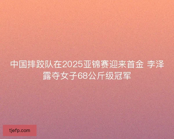 中国摔跤队在2025亚锦赛迎来首金 李泽露夺女子68公斤级冠军 中国摔跤队在2025亚锦赛迎来首金 李泽露夺女子68公斤级冠军