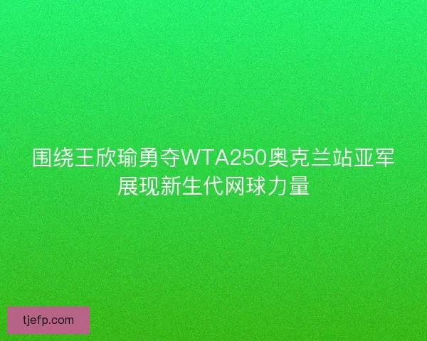 围绕王欣瑜勇夺WTA250奥克兰站亚军展现新生代网球力量 围绕王欣瑜勇夺WTA250奥克兰站亚军展现新生代网球力量