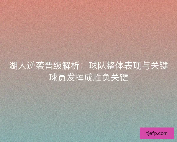 湖人逆袭晋级解析：球队整体表现与关键球员发挥成胜负关键