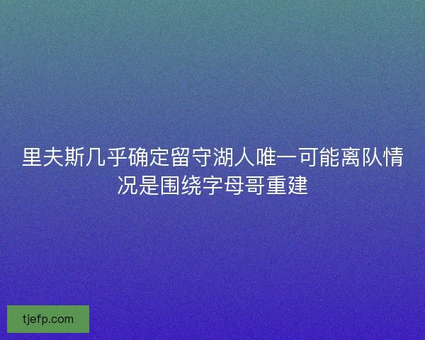 里夫斯几乎确定留守湖人唯一可能离队情况是围绕字母哥重建
