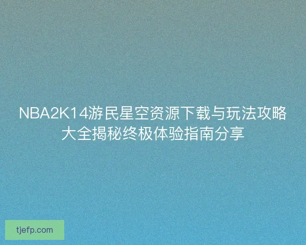 NBA2K14游民星空资源下载与玩法攻略大全揭秘终极体验指南分享