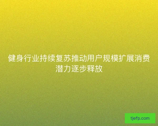 健身行业持续复苏推动用户规模扩展消费潜力逐步释放 健身行业持续复苏推动用户规模扩展消费潜力逐步释放