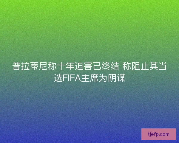 普拉蒂尼称十年迫害已终结 称阻止其当选FIFA主席为阴谋