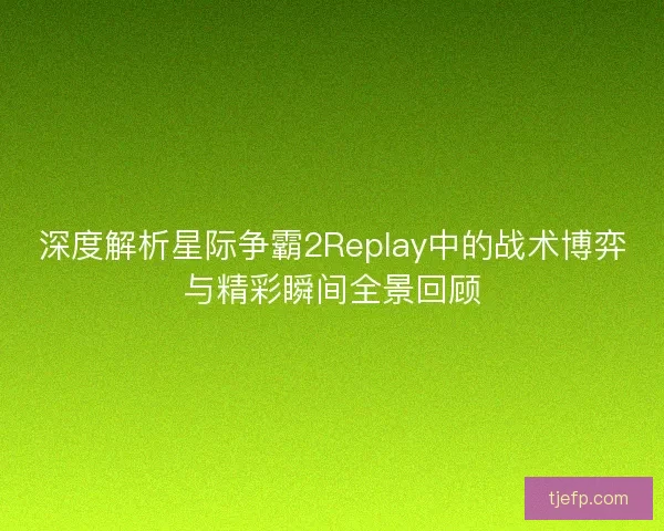 深度解析星际争霸2Replay中的战术博弈与精彩瞬间全景回顾 深度解析星际争霸2Replay中的战术博弈与精彩瞬间全景回顾