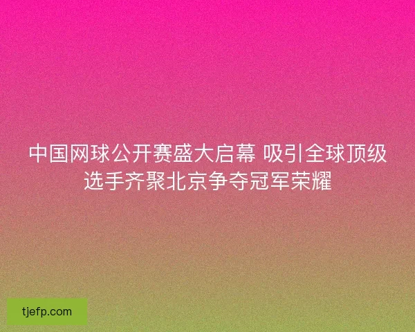 中国网球公开赛盛大启幕 吸引全球顶级选手齐聚北京争夺冠军荣耀 中国网球公开赛盛大启幕 吸引全球顶级选手齐聚北京争夺冠军荣耀