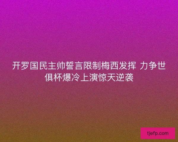开罗国民主帅誓言限制梅西发挥 力争世俱杯爆冷上演惊天逆袭 开罗国民主帅誓言限制梅西发挥 力争世俱杯爆冷上演惊天逆袭