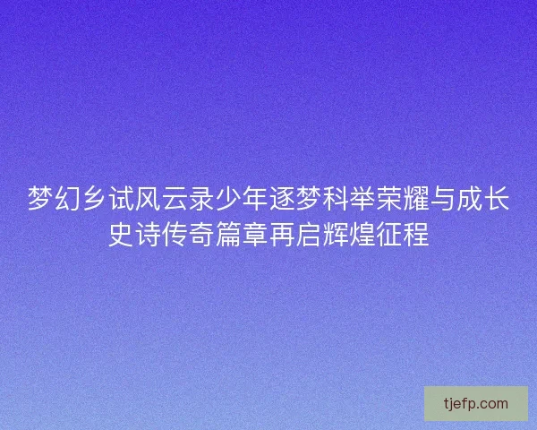 梦幻乡试风云录少年逐梦科举荣耀与成长史诗传奇篇章再启辉煌征程 梦幻乡试风云录少年逐梦科举荣耀与成长史诗传奇篇章再启辉煌征程