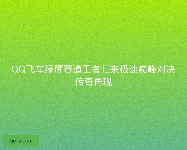 QQ飞车绿鹰赛道王者归来极速巅峰对决传奇再现 QQ飞车绿鹰赛道王者归来极速巅峰对决传奇再现