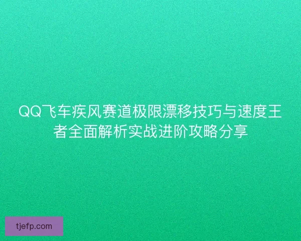 QQ飞车疾风赛道极限漂移技巧与速度王者全面解析实战进阶攻略分享 QQ飞车疾风赛道极限漂移技巧与速度王者全面解析实战进阶攻略分享